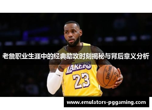 老詹职业生涯中的经典助攻时刻揭秘与背后意义分析 老詹职业生涯中的经典助攻时刻揭秘与背后意义分析