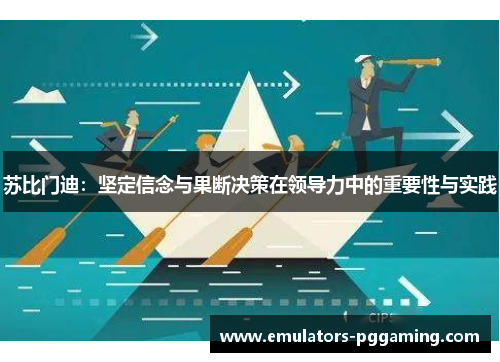 苏比门迪：坚定信念与果断决策在领导力中的重要性与实践