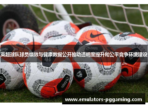 英超球队球员绩效与健康数据公开推动透明度提升和公平竞争环境建设 英超球队球员绩效与健康数据公开推动透明度提升和公平竞争环境建设