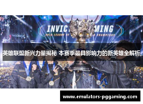 英雄联盟新兴力量揭秘 本赛季最具影响力的新英雄全解析