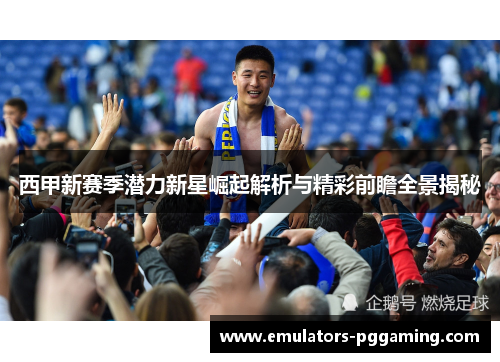 西甲新赛季潜力新星崛起解析与精彩前瞻全景揭秘