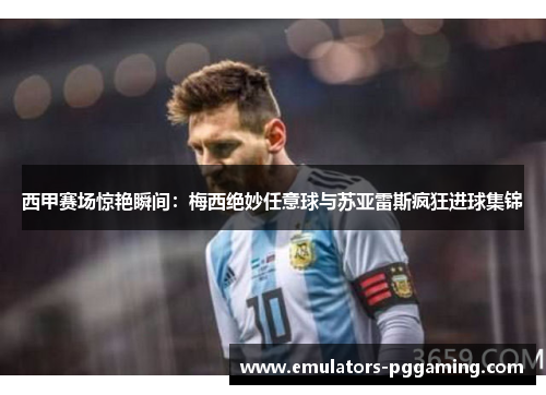 西甲赛场惊艳瞬间：梅西绝妙任意球与苏亚雷斯疯狂进球集锦