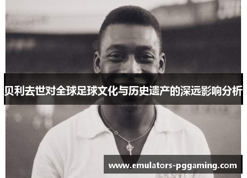 贝利去世对全球足球文化与历史遗产的深远影响分析 贝利去世对全球足球文化与历史遗产的深远影响分析