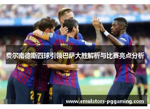 费尔南德斯四球引领巴萨大胜解析与比赛亮点分析