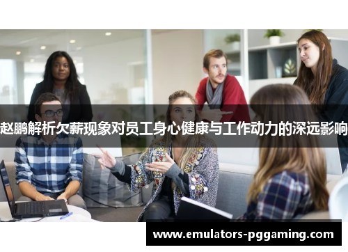 赵鹏解析欠薪现象对员工身心健康与工作动力的深远影响 赵鹏解析欠薪现象对员工身心健康与工作动力的深远影响