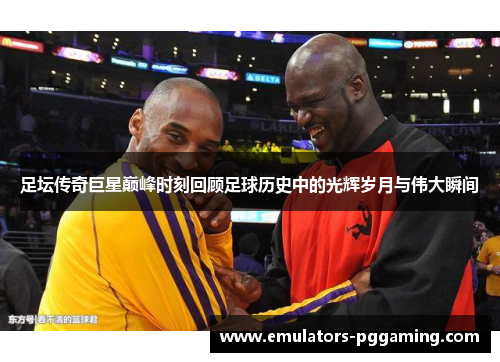 足坛传奇巨星巅峰时刻回顾足球历史中的光辉岁月与伟大瞬间 足坛传奇巨星巅峰时刻回顾足球历史中的光辉岁月与伟大瞬间