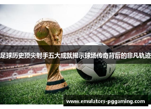 足球历史顶尖射手五大成就揭示球场传奇背后的非凡轨迹 足球历史顶尖射手五大成就揭示球场传奇背后的非凡轨迹