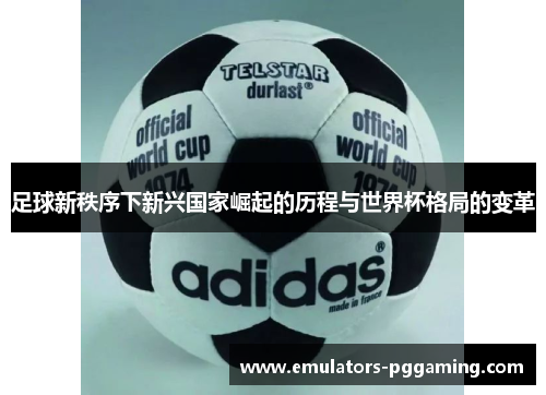 足球新秩序下新兴国家崛起的历程与世界杯格局的变革 足球新秩序下新兴国家崛起的历程与世界杯格局的变革