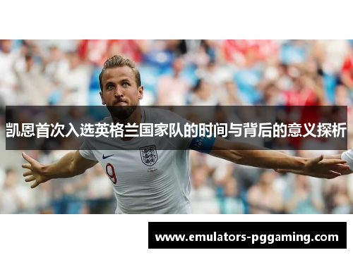 凯恩首次入选英格兰国家队的时间与背后的意义探析