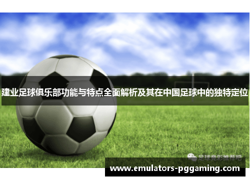 建业足球俱乐部功能与特点全面解析及其在中国足球中的独特定位 建业足球俱乐部功能与特点全面解析及其在中国足球中的独特定位