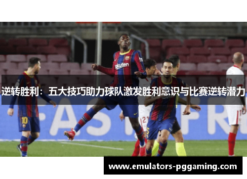 逆转胜利：五大技巧助力球队激发胜利意识与比赛逆转潜力