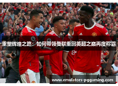 重塑辉煌之路:如何带领曼联重回英超之巅再度称霸 重塑辉煌之路:如何带领曼联重回英超之巅再度称霸