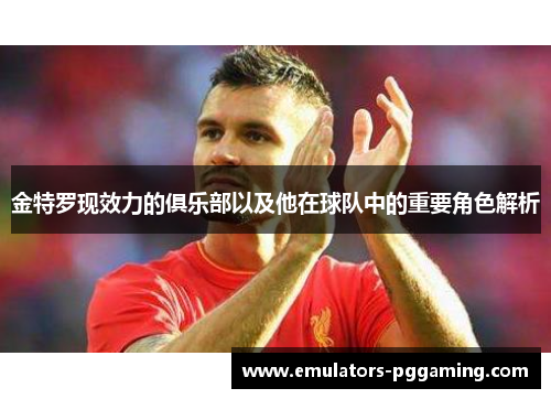 金特罗现效力的俱乐部以及他在球队中的重要角色解析