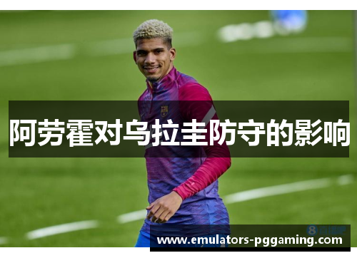 阿劳霍对乌拉圭防守的影响 阿劳霍对乌拉圭防守的影响