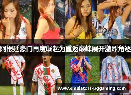 阿根廷豪门再度崛起为重返巅峰展开激烈角逐