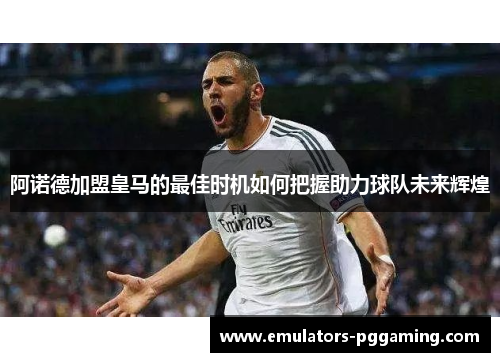 阿诺德加盟皇马的最佳时机如何把握助力球队未来辉煌
