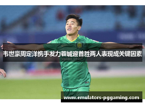 韦世豪周定洋携手发力蓉城迎首胜两人表现成关键因素