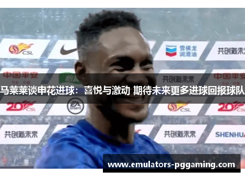 马莱莱谈申花进球：喜悦与激动 期待未来更多进球回报球队