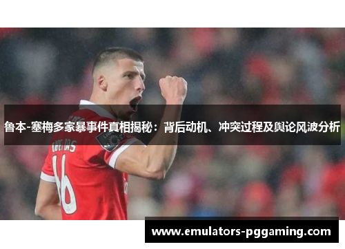 鲁本-塞梅多家暴事件真相揭秘：背后动机、冲突过程及舆论风波分析