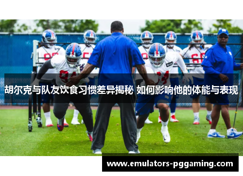 胡尔克与队友饮食习惯差异揭秘 如何影响他的体能与表现