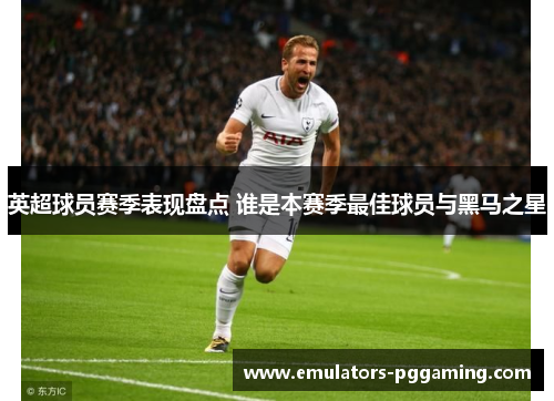 英超球员赛季表现盘点 谁是本赛季最佳球员与黑马之星