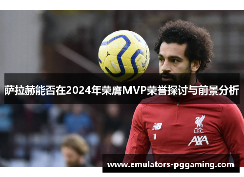 萨拉赫能否在2024年荣膺MVP荣誉探讨与前景分析