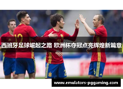 西班牙足球崛起之路 欧洲杯夺冠点亮辉煌新篇章