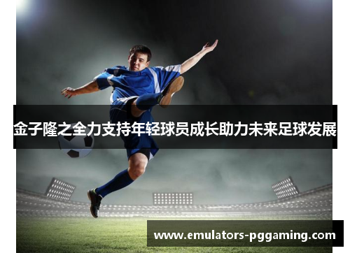 金子隆之全力支持年轻球员成长助力未来足球发展