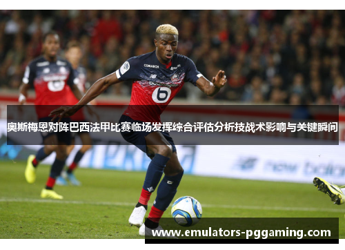 奥斯梅恩对阵巴西法甲比赛临场发挥综合评估分析技战术影响与关键瞬间