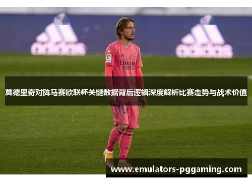 莫德里奇对阵马赛欧联杯关键数据背后逻辑深度解析比赛走势与战术价值