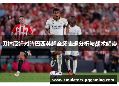 贝林厄姆对阵巴西英超全场表现分析与战术解读