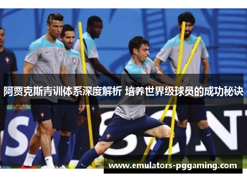 阿贾克斯青训体系深度解析 培养世界级球员的成功秘诀 阿贾克斯青训体系深度解析 培养世界级球员的成功秘诀