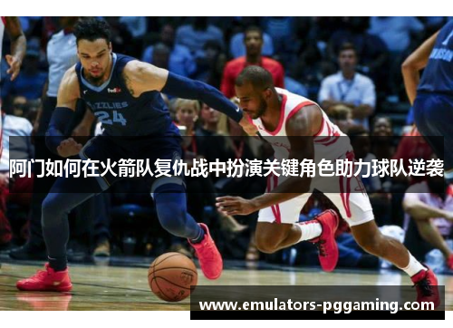 阿门如何在火箭队复仇战中扮演关键角色助力球队逆袭 阿门如何在火箭队复仇战中扮演关键角色助力球队逆袭