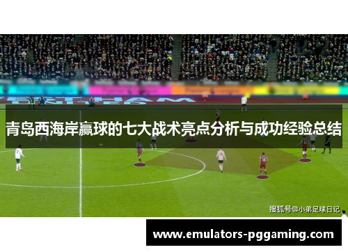 青岛西海岸赢球的七大战术亮点分析与成功经验总结 青岛西海岸赢球的七大战术亮点分析与成功经验总结