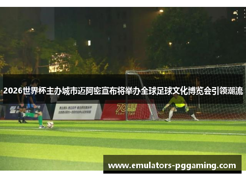 2026世界杯主办城市迈阿密宣布将举办全球足球文化博览会引领潮流 2026世界杯主办城市迈阿密宣布将举办全球足球文化博览会引领潮流