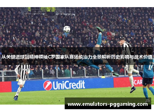 从关键进球到精神领袖C罗国家队赛场统治力全景解析历史影响与战术价值 从关键进球到精神领袖C罗国家队赛场统治力全景解析历史影响与战术价值