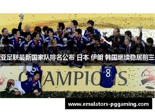 亚足联最新国家队排名公布 日本 伊朗 韩国继续稳居前三 亚足联最新国家队排名公布 日本 伊朗 韩国继续稳居前三