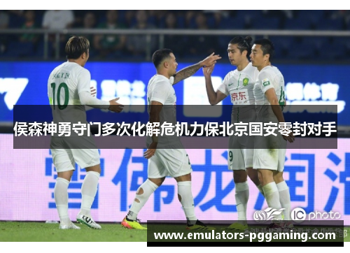 侯森神勇守门多次化解危机力保北京国安零封对手 侯森神勇守门多次化解危机力保北京国安零封对手