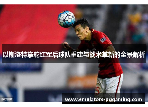 以斯洛特掌舵红军后球队重建与战术革新的全景解析 以斯洛特掌舵红军后球队重建与战术革新的全景解析