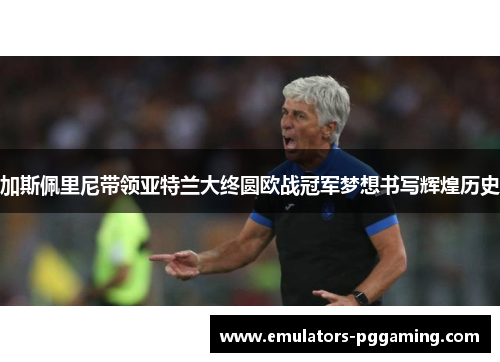 加斯佩里尼带领亚特兰大终圆欧战冠军梦想书写辉煌历史 加斯佩里尼带领亚特兰大终圆欧战冠军梦想书写辉煌历史