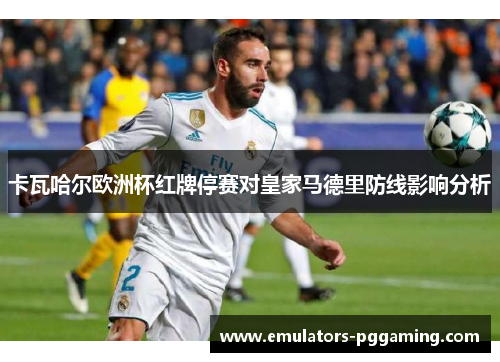 卡瓦哈尔欧洲杯红牌停赛对皇家马德里防线影响分析 卡瓦哈尔欧洲杯红牌停赛对皇家马德里防线影响分析