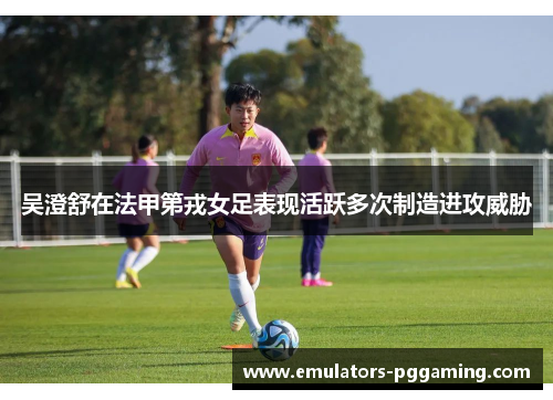吴澄舒在法甲第戎女足表现活跃多次制造进攻威胁 吴澄舒在法甲第戎女足表现活跃多次制造进攻威胁