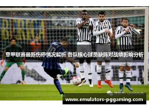 意甲联赛最新伤停情况解析 各队核心球员缺阵对战绩影响分析 意甲联赛最新伤停情况解析 各队核心球员缺阵对战绩影响分析