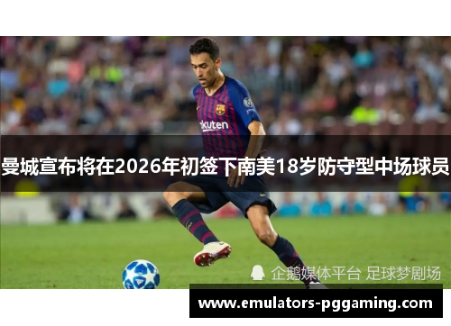 曼城宣布将在2026年初签下南美18岁防守型中场球员