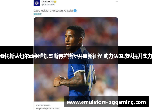 桑托斯从切尔西租借加盟斯特拉斯堡开启新征程 助力法国球队提升实力