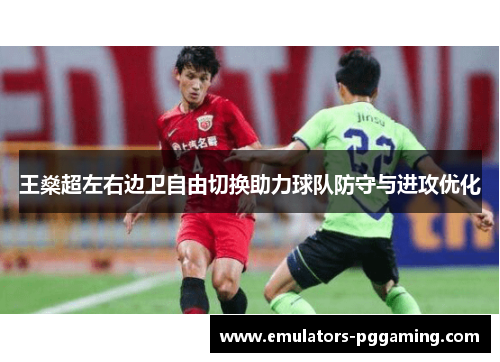 王燊超左右边卫自由切换助力球队防守与进攻优化 王燊超左右边卫自由切换助力球队防守与进攻优化