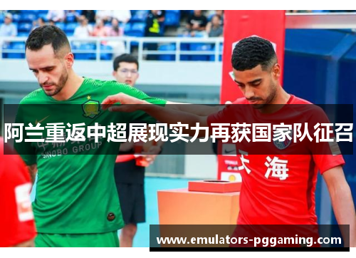 阿兰重返中超展现实力再获国家队征召