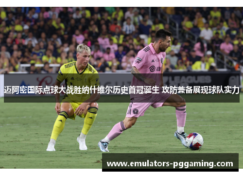 迈阿密国际点球大战胜纳什维尔历史首冠诞生 攻防兼备展现球队实力