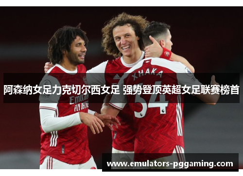 阿森纳女足力克切尔西女足 强势登顶英超女足联赛榜首
