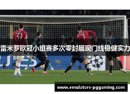 雷米罗欧冠小组赛多次零封展现门线稳健实力
